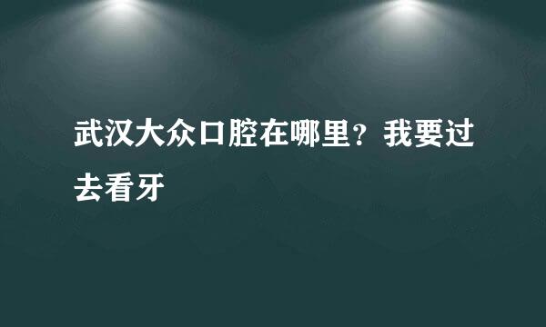 武汉大众口腔在哪里？我要过去看牙