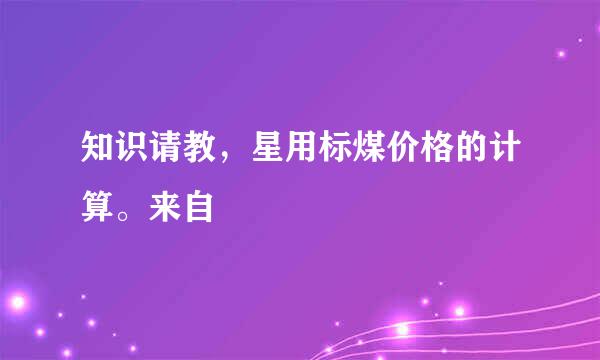 知识请教，星用标煤价格的计算。来自