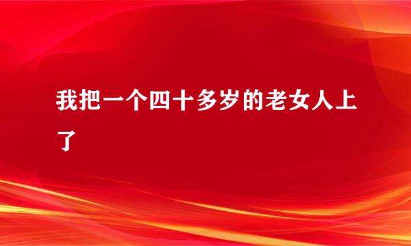 我把一个四十多岁的老女人上了