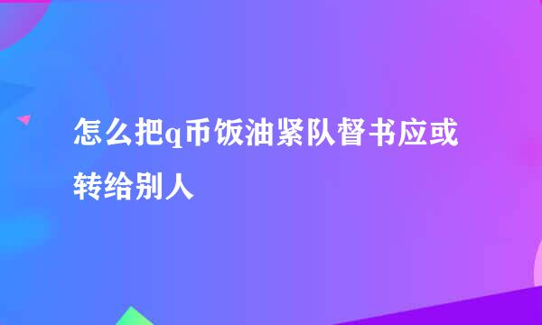 怎么把q币饭油紧队督书应或转给别人