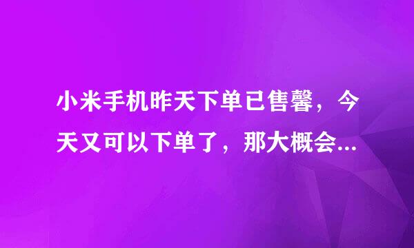 小米手机昨天下单已售馨，今天又可以下单了，那大概会什么时候发货呢?