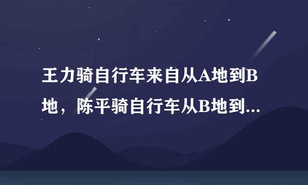 王力骑自行车来自从A地到B地，陈平骑自行车从B地到A地两人都沿同一条路匀速前进已知两人从上午8点同时360问答出发，到