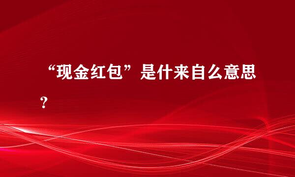 “现金红包”是什来自么意思？