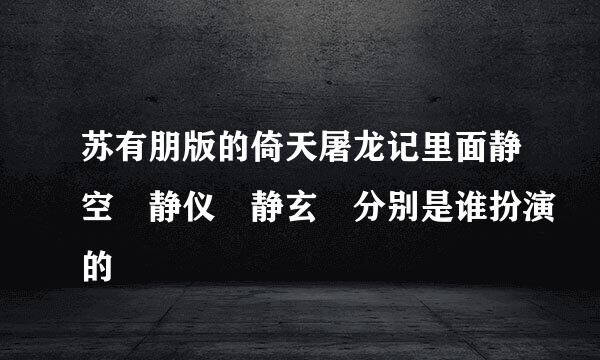 苏有朋版的倚天屠龙记里面静空 静仪 静玄 分别是谁扮演的