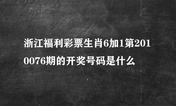 浙江福利彩票生肖6加1第2010076期的开奖号码是什么