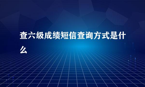 查六级成绩短信查询方式是什么