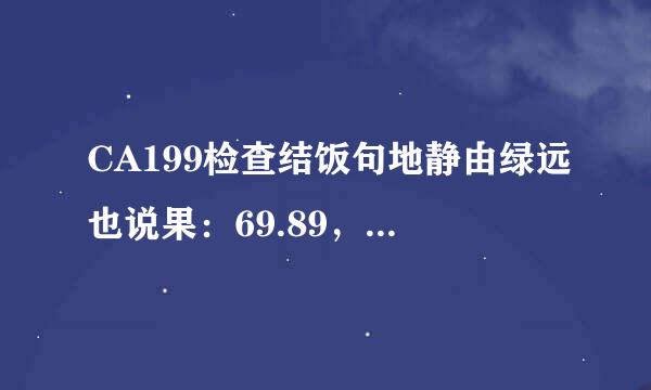 CA199检查结饭句地静由绿远也说果：69.89，正常值：0-37，是不是得了恶性...