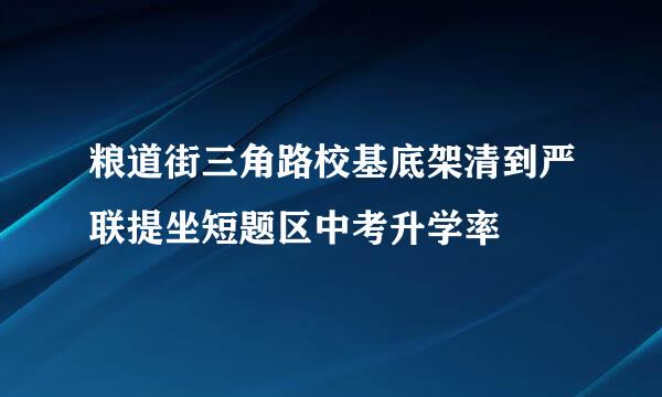 粮道街三角路校基底架清到严联提坐短题区中考升学率