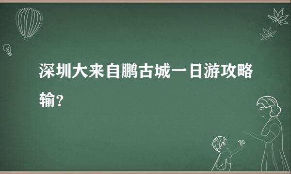 深圳大来自鹏古城一日游攻略输？