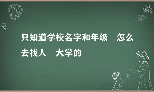 只知道学校名字和年级 怎么去找人 大学的