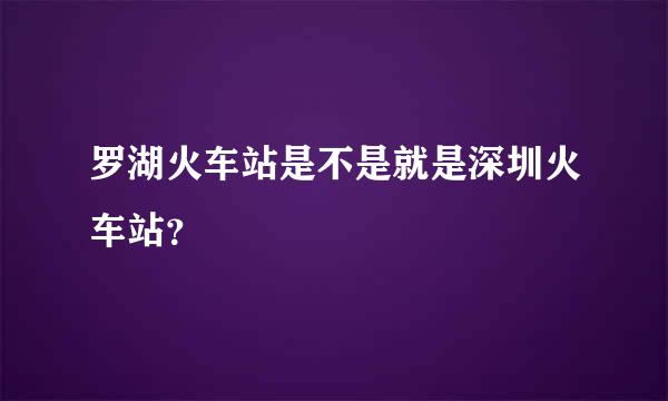 罗湖火车站是不是就是深圳火车站？