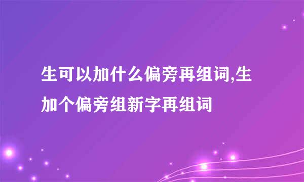 生可以加什么偏旁再组词,生加个偏旁组新字再组词