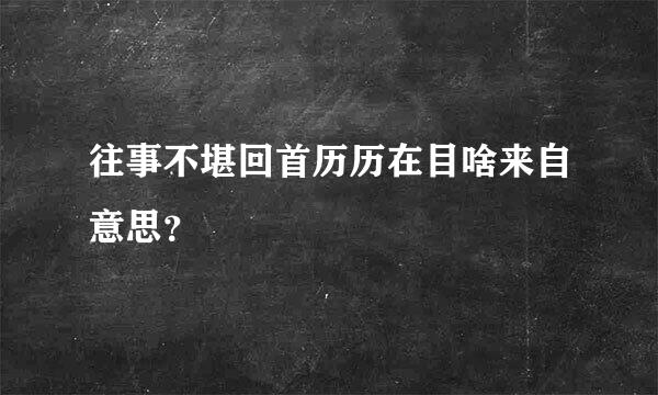 往事不堪回首历历在目啥来自意思？