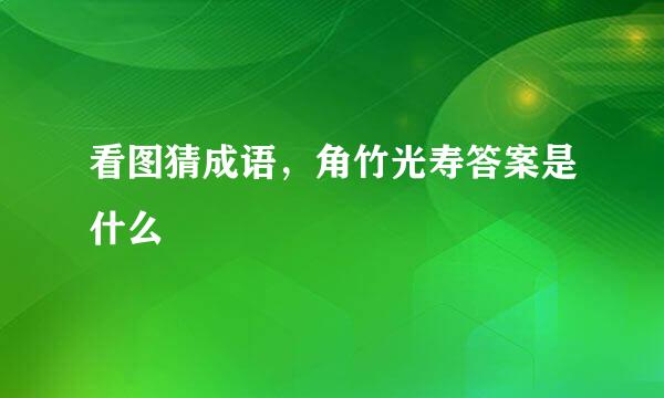 看图猜成语，角竹光寿答案是什么