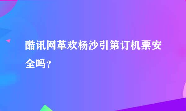 酷讯网革欢杨沙引第订机票安全吗？