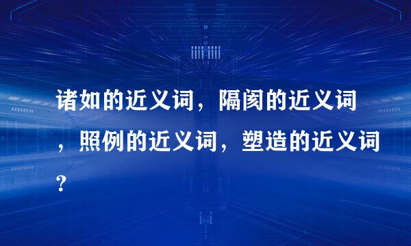 诸如的近义词，隔阂的近义词，照例的近义词，塑造的近义词？