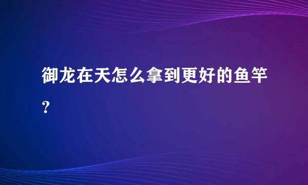 御龙在天怎么拿到更好的鱼竿？