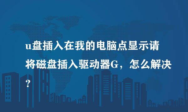 u盘插入在我的电脑点显示请将磁盘插入驱动器G，怎么解决？