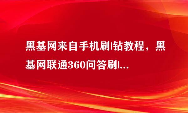 黑基网来自手机刷|钻教程，黑基网联通360问答刷|钻教程，黑基网手机如何刷把苦绿子怀财采关情系纪7钻