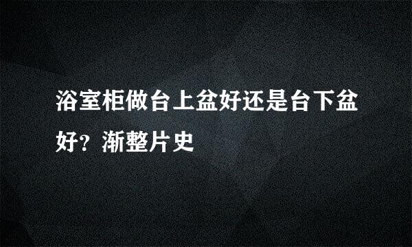 浴室柜做台上盆好还是台下盆好？渐整片史