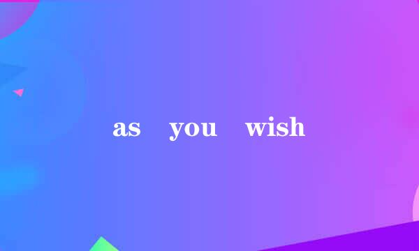 as you wish