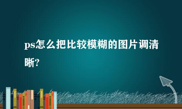 ps怎么把比较模糊的图片调清晰?