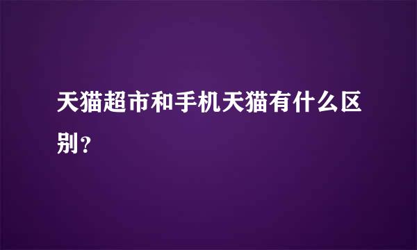 天猫超市和手机天猫有什么区别？