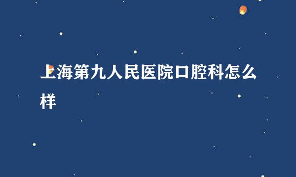 上海第九人民医院口腔科怎么样