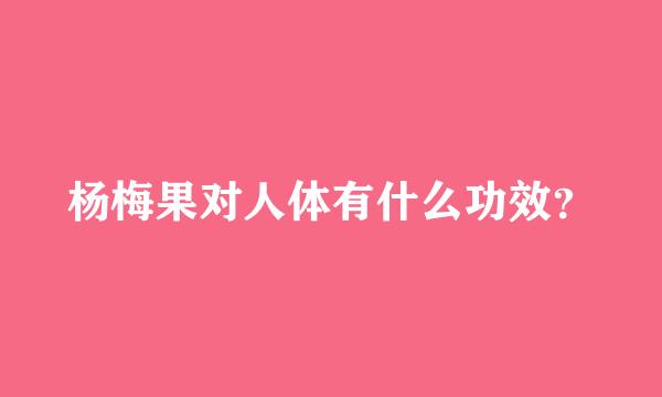 杨梅果对人体有什么功效？