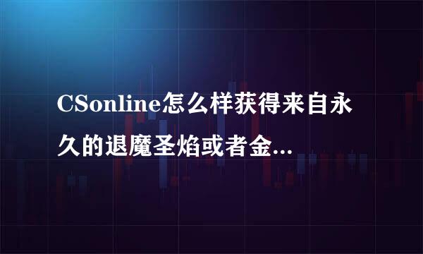 CSonline怎么样获得来自永久的退魔圣焰或者金焰，余最好是金焰，我实在太喜欢退360问答魔金焰了，请看清日期再回答。