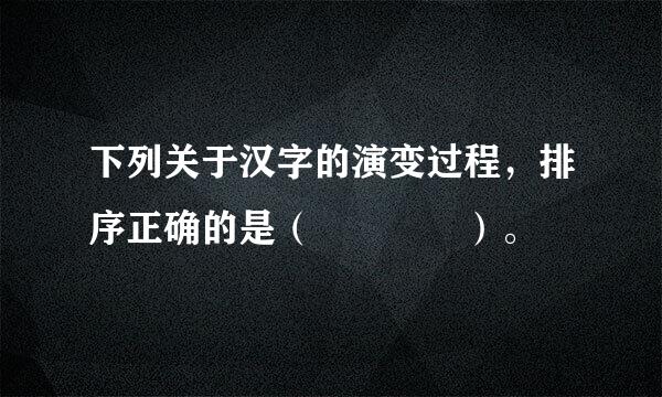 下列关于汉字的演变过程，排序正确的是（    ）。