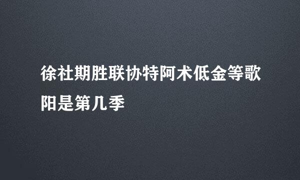 徐社期胜联协特阿术低金等歌阳是第几季