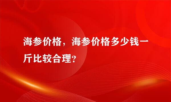 海参价格，海参价格多少钱一斤比较合理？