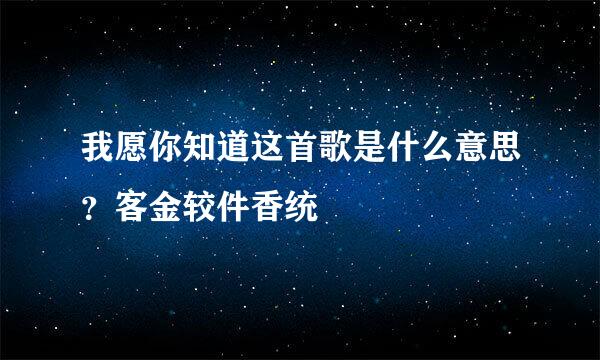 我愿你知道这首歌是什么意思？客金较件香统