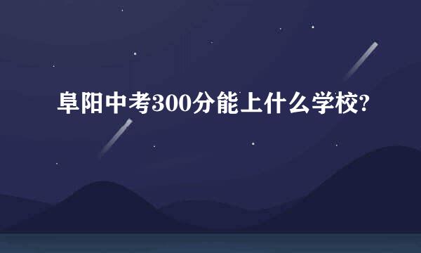 阜阳中考300分能上什么学校?