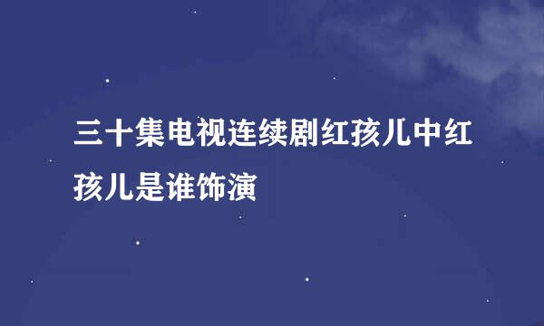 三十集电视连续剧红孩儿中红孩儿是谁饰演