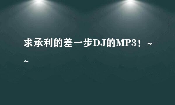 求承利的差一步DJ的MP3！~~