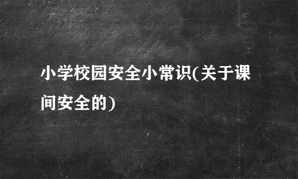 小学校园安全小常识(关于课间安全的)