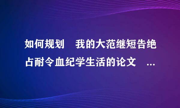 如何规划 我的大范继短告绝占耐令血纪学生活的论文 3000字左右