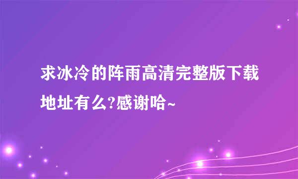 求冰冷的阵雨高清完整版下载地址有么?感谢哈~