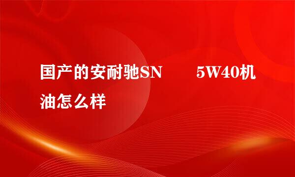 国产的安耐驰SN  5W40机油怎么样