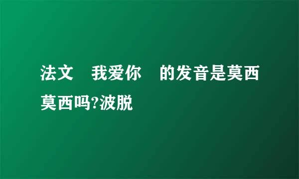 法文 我爱你 的发音是莫西莫西吗?波脱