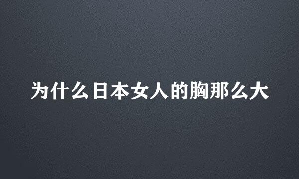 为什么日本女人的胸那么大