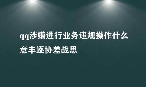 qq涉嫌进行业务违规操作什么意丰逐协差战思