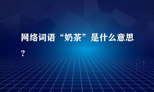 网络词语“奶茶”是什么意思？