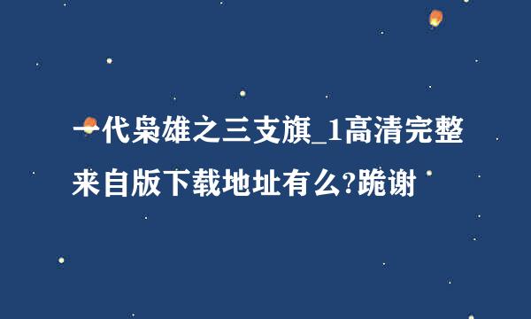 一代枭雄之三支旗_1高清完整来自版下载地址有么?跪谢