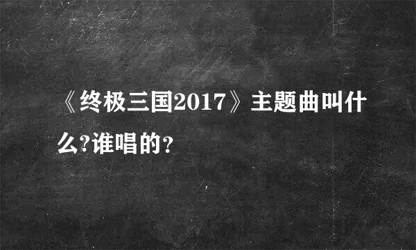 《终极三国2017》主题曲叫什么?谁唱的？