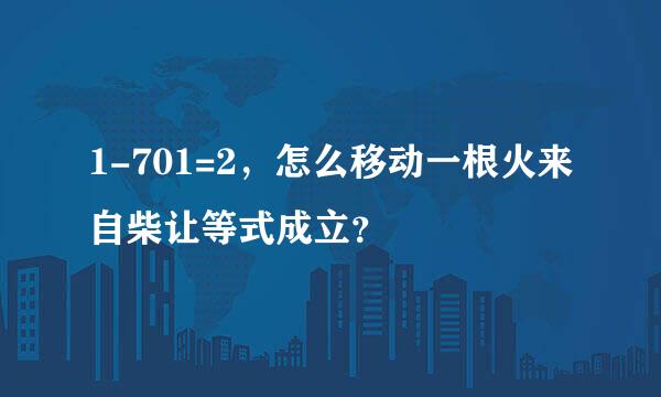 1-701=2，怎么移动一根火来自柴让等式成立？