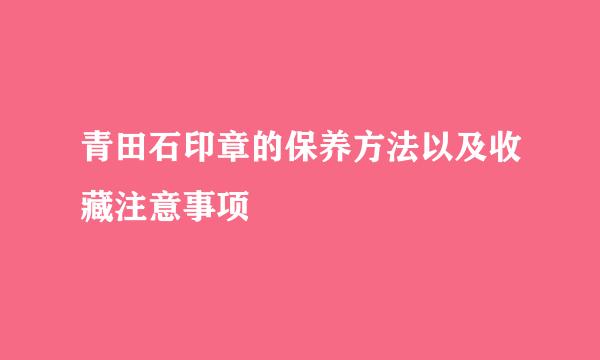 青田石印章的保养方法以及收藏注意事项