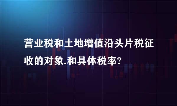 营业税和土地增值沿头片税征收的对象.和具体税率?